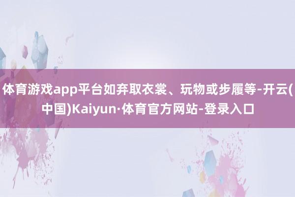 体育游戏app平台如弃取衣裳、玩物或步履等-开云(中国)Kaiyun·体育官方网站-登录入口