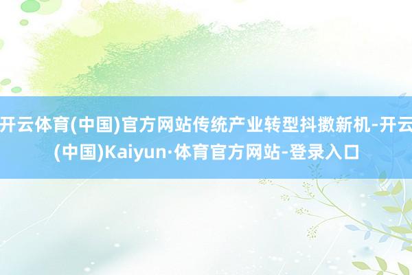 开云体育(中国)官方网站传统产业转型抖擞新机-开云(中国)Kaiyun·体育官方网站-登录入口