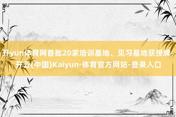 开yun体育网首批20家培训基地、见习基地获授牌-开云(中国)Kaiyun·体育官方网站-登录入口