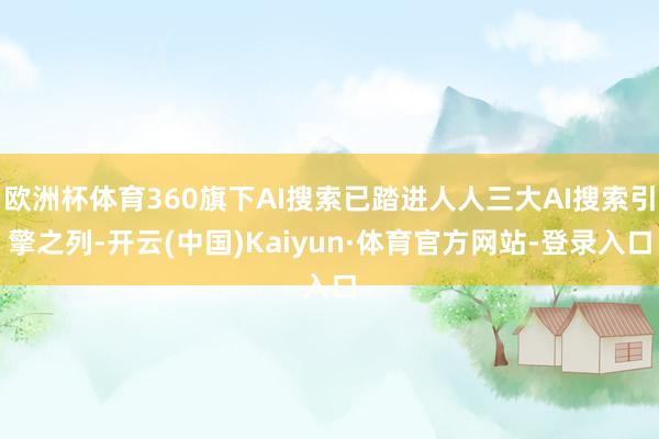 欧洲杯体育360旗下AI搜索已踏进人人三大AI搜索引擎之列-开云(中国)Kaiyun·体育官方网站-登录入口