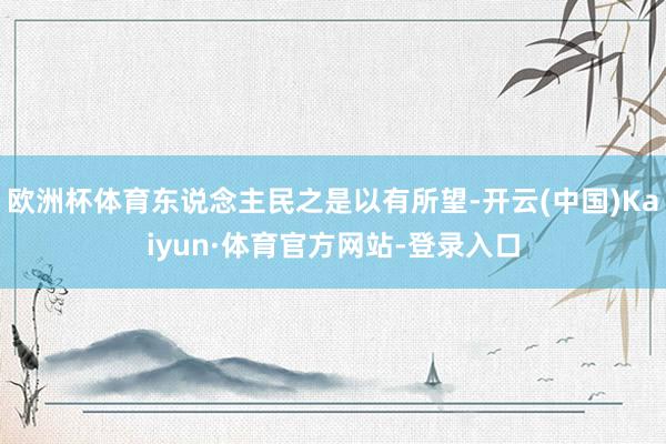 欧洲杯体育东说念主民之是以有所望-开云(中国)Kaiyun·体育官方网站-登录入口