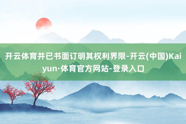 开云体育并已书面订明其权利界限-开云(中国)Kaiyun·体育官方网站-登录入口