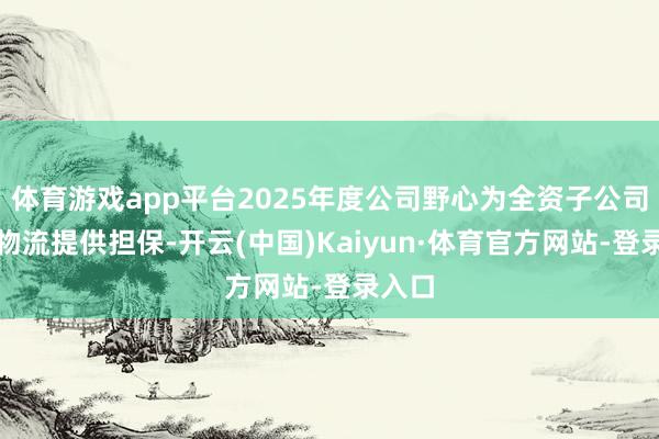 体育游戏app平台2025年度公司野心为全资子公司青港物流提供担保-开云(中国)Kaiyun·体育官方网站-登录入口