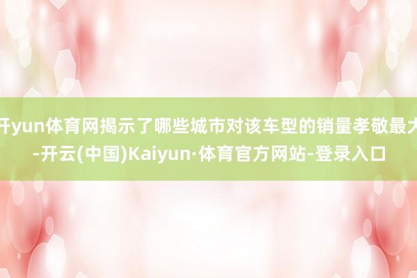 开yun体育网揭示了哪些城市对该车型的销量孝敬最大-开云(中国)Kaiyun·体育官方网站-登录入口