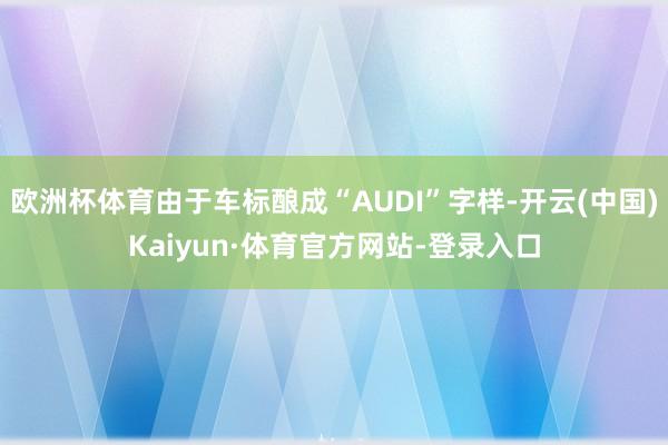 欧洲杯体育由于车标酿成“AUDI”字样-开云(中国)Kaiyun·体育官方网站-登录入口