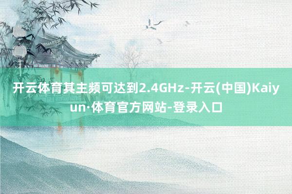 开云体育其主频可达到2.4GHz-开云(中国)Kaiyun·体育官方网站-登录入口