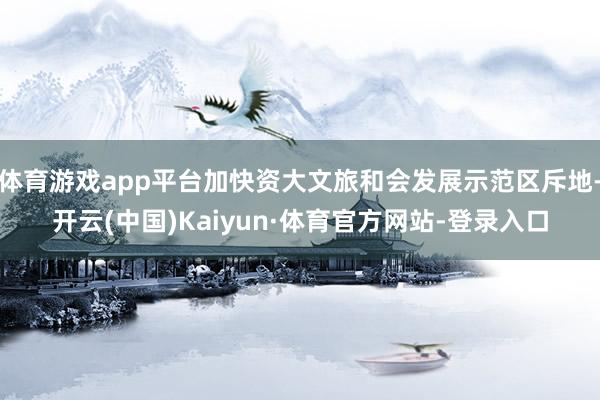 体育游戏app平台加快资大文旅和会发展示范区斥地-开云(中国)Kaiyun·体育官方网站-登录入口