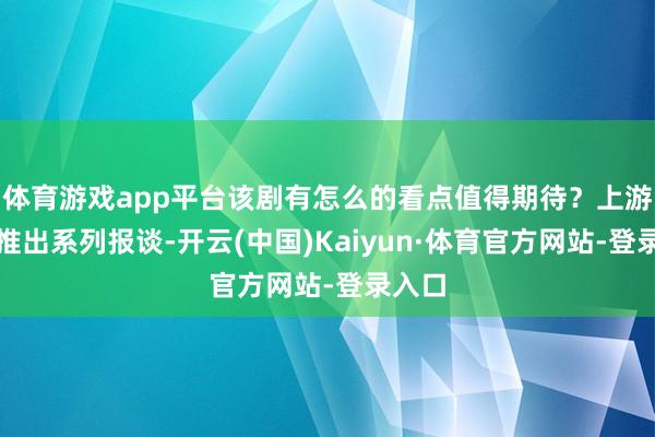 体育游戏app平台该剧有怎么的看点值得期待？上游新闻推出系列报谈-开云(中国)Kaiyun·体育官方网站-登录入口