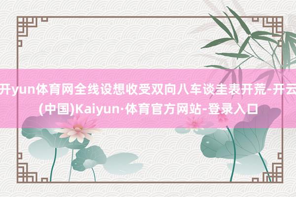开yun体育网全线设想收受双向八车谈圭表开荒-开云(中国)Kaiyun·体育官方网站-登录入口