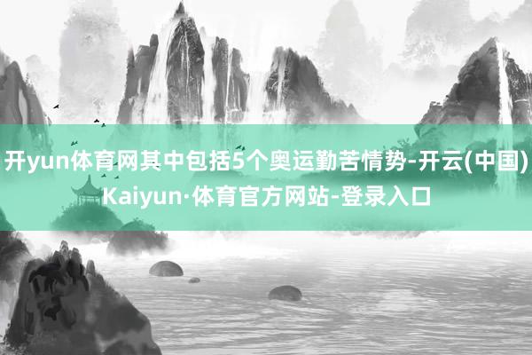 开yun体育网其中包括5个奥运勤苦情势-开云(中国)Kaiyun·体育官方网站-登录入口
