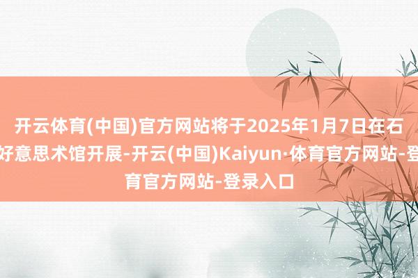 开云体育(中国)官方网站将于2025年1月7日在石家庄市好意思术馆开展-开云(中国)Kaiyun·体育官方网站-登录入口