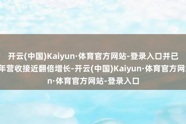 开云(中国)Kaiyun·体育官方网站-登录入口并已连合收场三年营收接近翻倍增长-开云(中国)Kaiyun·体育官方网站-登录入口