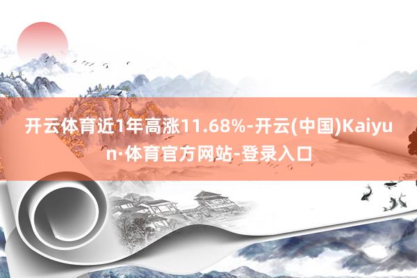 开云体育近1年高涨11.68%-开云(中国)Kaiyun·体育官方网站-登录入口