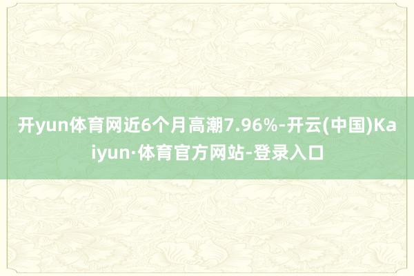 开yun体育网近6个月高潮7.96%-开云(中国)Kaiyun·体育官方网站-登录入口