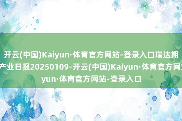 开云(中国)Kaiyun·体育官方网站-登录入口瑞达期货纯碱玻璃产业日报20250109-开云(中国)Kaiyun·体育官方网站-登录入口