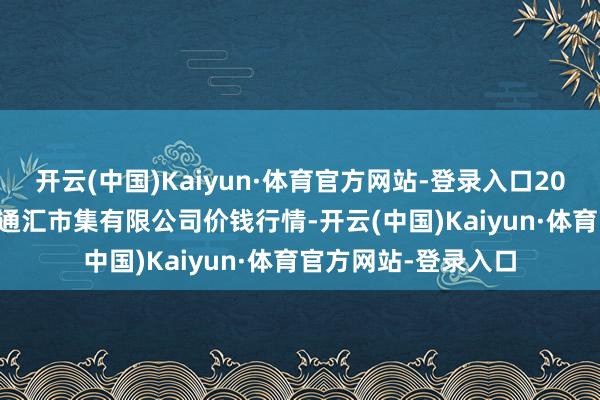 开云(中国)Kaiyun·体育官方网站-登录入口2025年1月11日新疆通汇市集有限公司价钱行情-开云(中国)Kaiyun·体育官方网站-登录入口