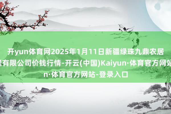 开yun体育网2025年1月11日新疆绿珠九鼎农居品标的处理有限公司价钱行情-开云(中国)Kaiyun·体育官方网站-登录入口