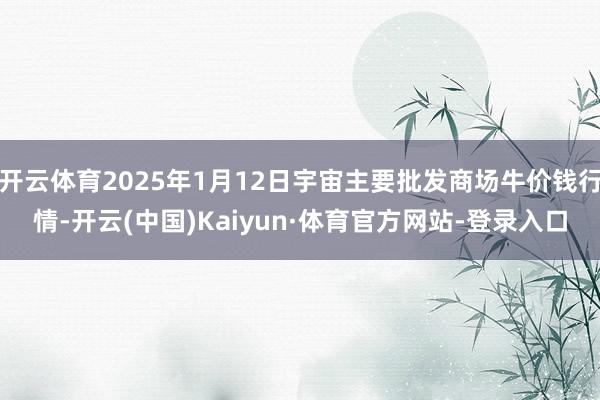 开云体育2025年1月12日宇宙主要批发商场牛价钱行情-开云(中国)Kaiyun·体育官方网站-登录入口