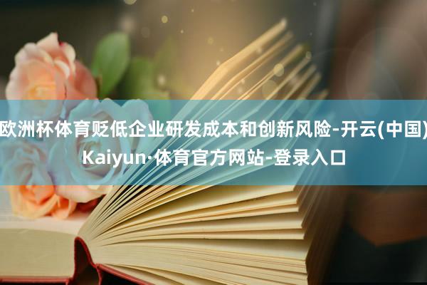 欧洲杯体育贬低企业研发成本和创新风险-开云(中国)Kaiyun·体育官方网站-登录入口