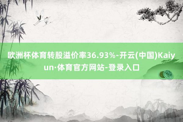 欧洲杯体育转股溢价率36.93%-开云(中国)Kaiyun·体育官方网站-登录入口