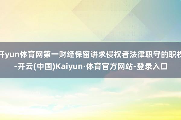 开yun体育网第一财经保留讲求侵权者法律职守的职权-开云(中国)Kaiyun·体育官方网站-登录入口