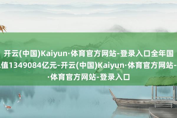 开云(中国)Kaiyun·体育官方网站-登录入口全年国内坐褥总值1349084亿元-开云(中国)Kaiyun·体育官方网站-登录入口
