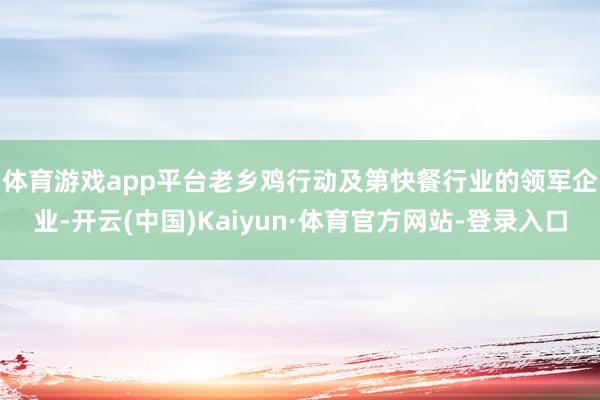 体育游戏app平台　　老乡鸡行动及第快餐行业的领军企业-开云(中国)Kaiyun·体育官方网站-登录入口