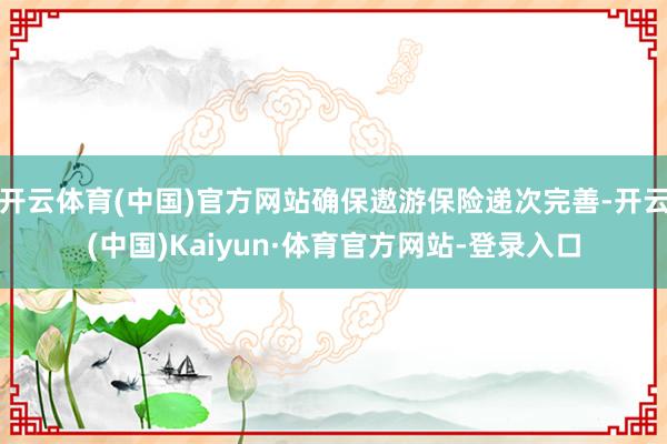 开云体育(中国)官方网站确保遨游保险递次完善-开云(中国)Kaiyun·体育官方网站-登录入口