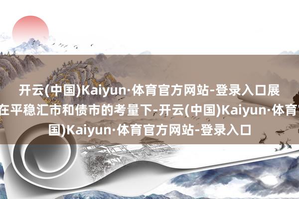 开云(中国)Kaiyun·体育官方网站-登录入口展望向平衡追忆；但在平稳汇市和债市的考量下-开云(中国)Kaiyun·体育官方网站-登录入口