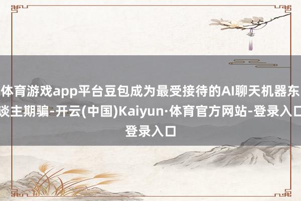 体育游戏app平台豆包成为最受接待的AI聊天机器东谈主期骗-开云(中国)Kaiyun·体育官方网站-登录入口