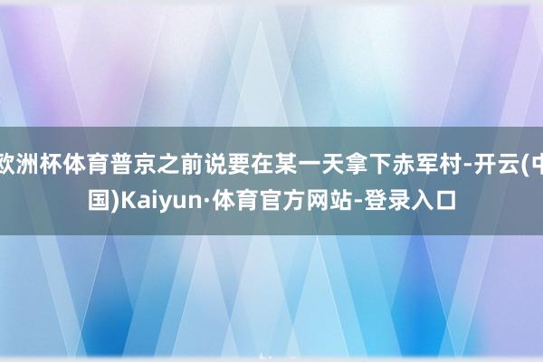 欧洲杯体育普京之前说要在某一天拿下赤军村-开云(中国)Kaiyun·体育官方网站-登录入口