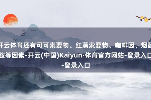 开云体育还有可可索要物、红藻索要物、咖啡因、烟酰胺等因素-开云(中国)Kaiyun·体育官方网站-登录入口