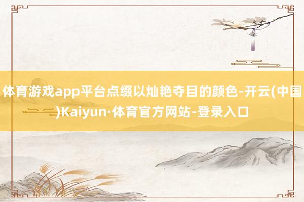 体育游戏app平台点缀以灿艳夺目的颜色-开云(中国)Kaiyun·体育官方网站-登录入口