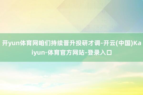 开yun体育网咱们持续晋升投研才调-开云(中国)Kaiyun·体育官方网站-登录入口