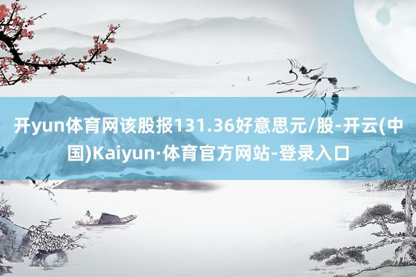 开yun体育网该股报131.36好意思元/股-开云(中国)Kaiyun·体育官方网站-登录入口