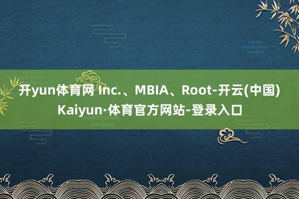 开yun体育网 Inc.、MBIA、Root-开云(中国)Kaiyun·体育官方网站-登录入口