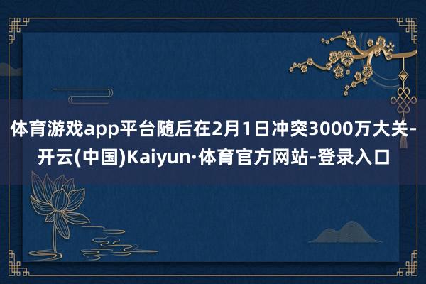 体育游戏app平台随后在2月1日冲突3000万大关-开云(中国)Kaiyun·体育官方网站-登录入口