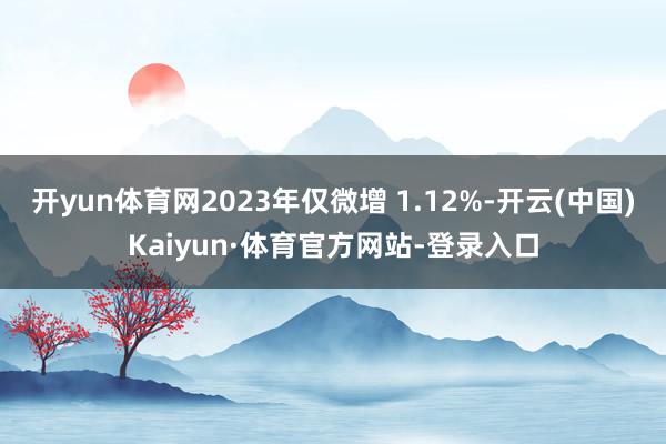开yun体育网2023年仅微增 1.12%-开云(中国)Kaiyun·体育官方网站-登录入口