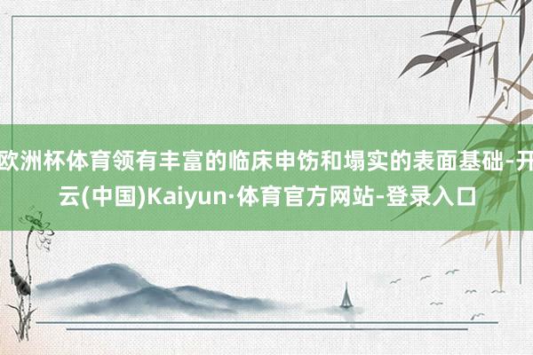 欧洲杯体育领有丰富的临床申饬和塌实的表面基础-开云(中国)Kaiyun·体育官方网站-登录入口