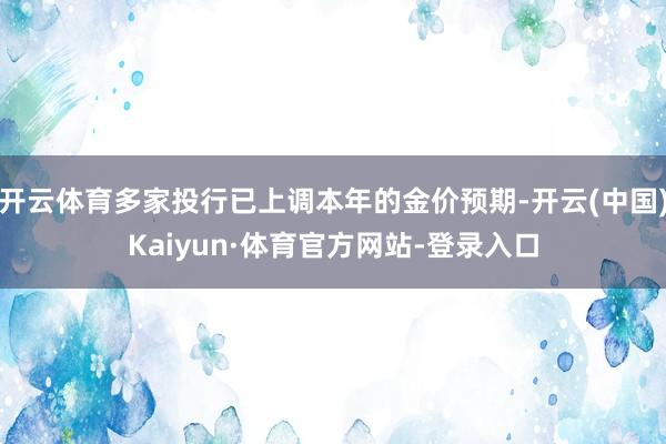 开云体育多家投行已上调本年的金价预期-开云(中国)Kaiyun·体育官方网站-登录入口