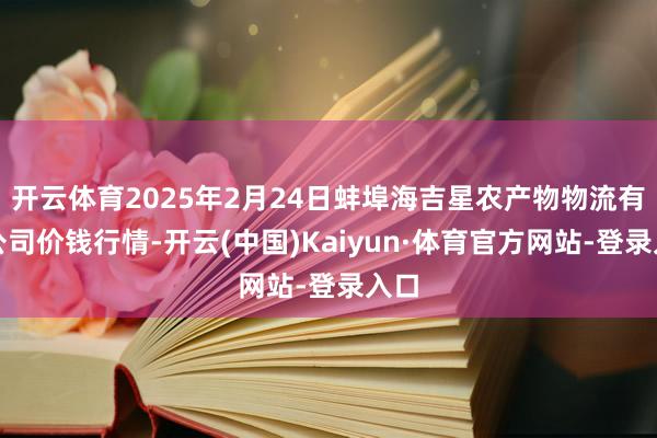 开云体育2025年2月24日蚌埠海吉星农产物物流有限公司价钱行情-开云(中国)Kaiyun·体育官方网站-登录入口