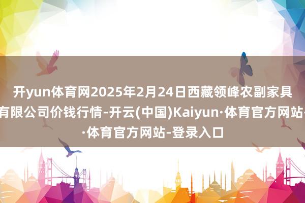 开yun体育网2025年2月24日西藏领峰农副家具见识惩处有限公司价钱行情-开云(中国)Kaiyun·体育官方网站-登录入口