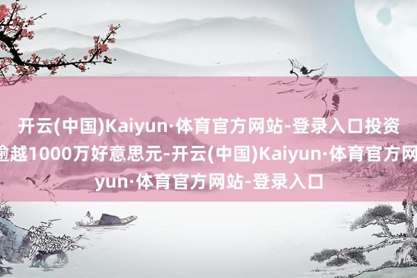 开云(中国)Kaiyun·体育官方网站-登录入口投资总和瞻望不逾越1000万好意思元-开云(中国)Kaiyun·体育官方网站-登录入口