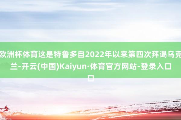 欧洲杯体育这是特鲁多自2022年以来第四次拜谒乌克兰-开云(中国)Kaiyun·体育官方网站-登录入口