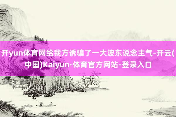 开yun体育网给我方诱骗了一大波东说念主气-开云(中国)Kaiyun·体育官方网站-登录入口