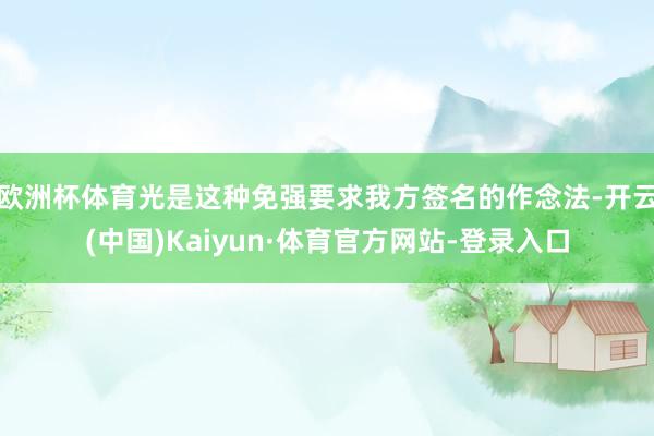 欧洲杯体育光是这种免强要求我方签名的作念法-开云(中国)Kaiyun·体育官方网站-登录入口