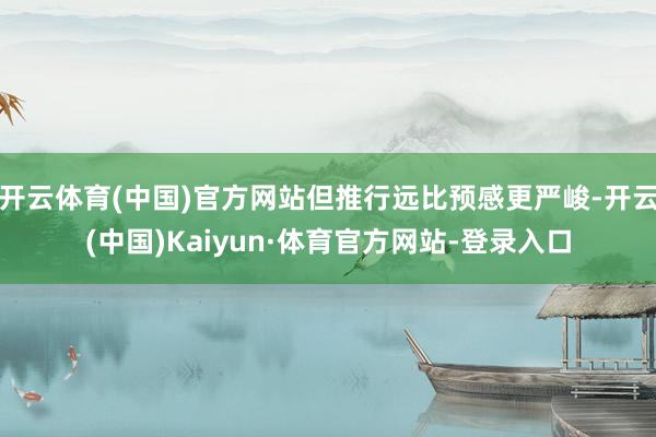 开云体育(中国)官方网站但推行远比预感更严峻-开云(中国)Kaiyun·体育官方网站-登录入口