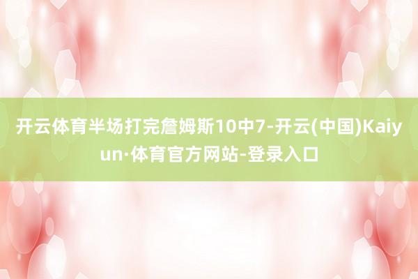 开云体育半场打完詹姆斯10中7-开云(中国)Kaiyun·体育官方网站-登录入口