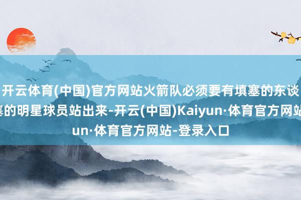 开云体育(中国)官方网站火箭队必须要有填塞的东谈主手和填塞的明星球员站出来-开云(中国)Kaiyun·体育官方网站-登录入口