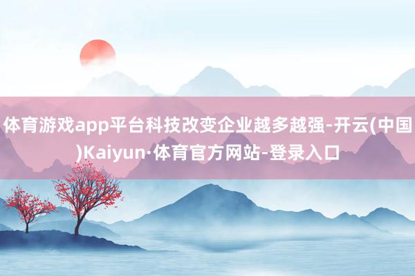 体育游戏app平台科技改变企业越多越强-开云(中国)Kaiyun·体育官方网站-登录入口
